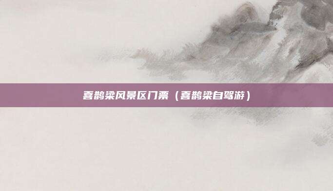 喜鹊梁风景区门票（喜鹊梁自驾游）