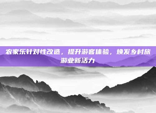 农家乐针对性改造，提升游客体验，焕发乡村旅游业新活力