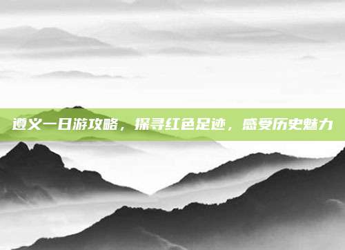遵义一日游攻略,探寻红色足迹,感受历史魅力