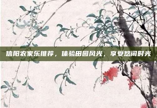 信阳农家乐推荐,体验田园风光,享受悠闲时光