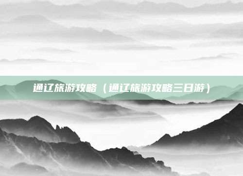 通辽旅游攻略（通辽旅游攻略三日游）