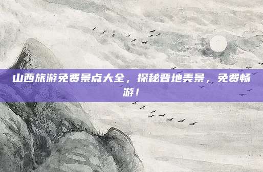 山西旅游免费景点大全,探秘晋地美景,免费畅游!