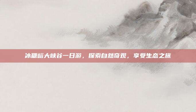 冰糖峪大峡谷一日游，探索自然奇观，享受生态之旅