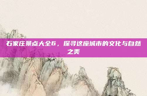 石家庄景点大全6，探寻这座城市的文化与自然之美