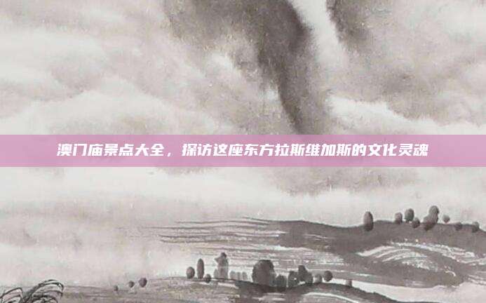 澳门庙景点大全,探访这座东方拉斯维加斯的文化灵魂