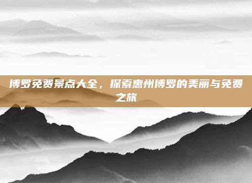 博罗免费景点大全,探索惠州博罗的美丽与免费之旅