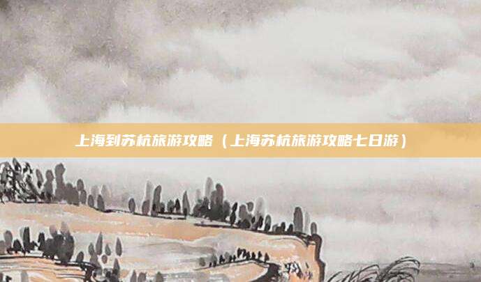 上海到苏杭旅游攻略(上海苏杭旅游攻略七日游)