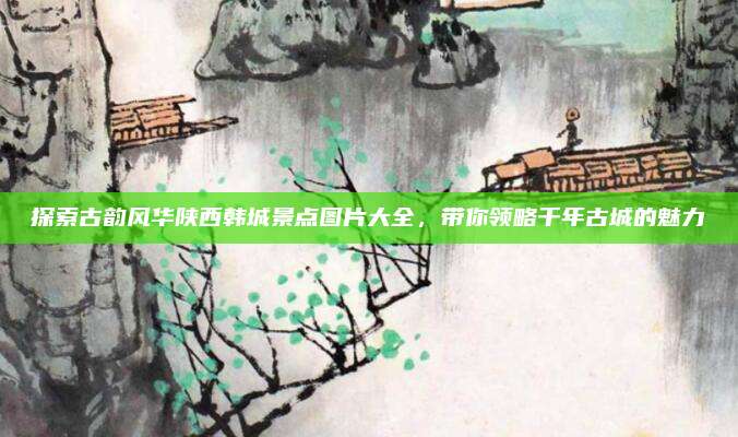探索古韵风华陕西韩城景点图片大全,带你领略千年古城的魅力