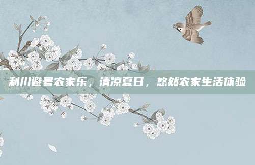 利川避暑农家乐,清凉夏日,悠然农家生活体验