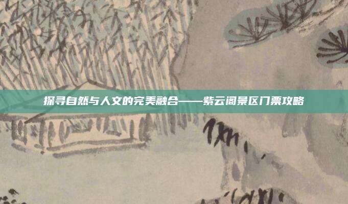 探寻自然与人文的完美融合——紫云阁景区门票攻略