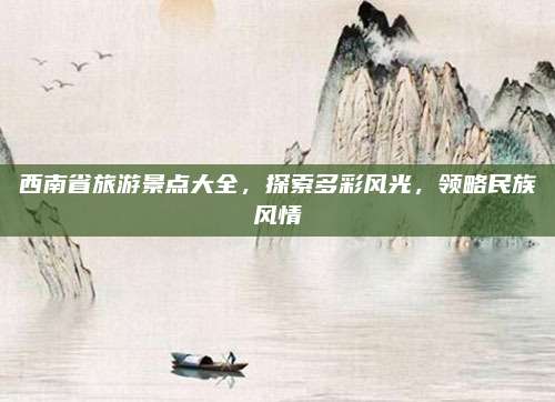 西南省旅游景点大全,探索多彩风光,领略民族风情