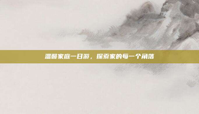 温馨家庭一日游，探索家的每一个角落
