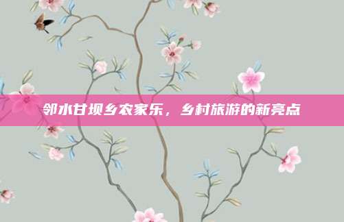 邻水甘坝乡农家乐,乡村旅游的新亮点