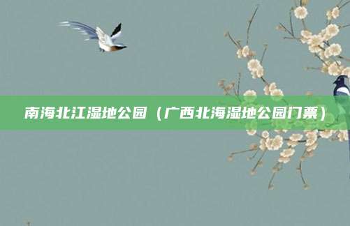 南海北江湿地公园（广西北海湿地公园门票）