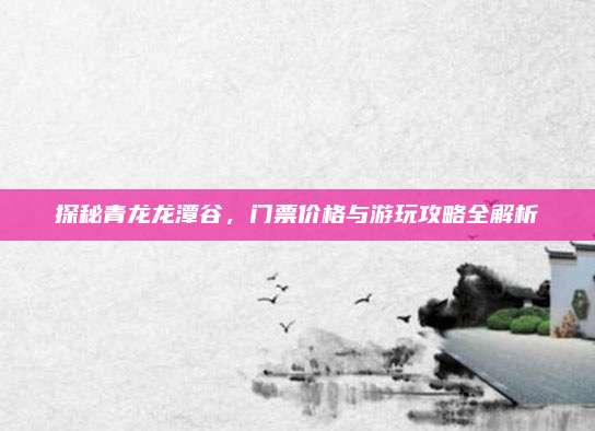 探秘青龙龙潭谷,门票价格与游玩攻略全解析