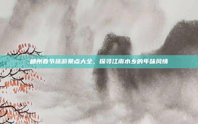 嵊州春节旅游景点大全，探寻江南水乡的年味风情