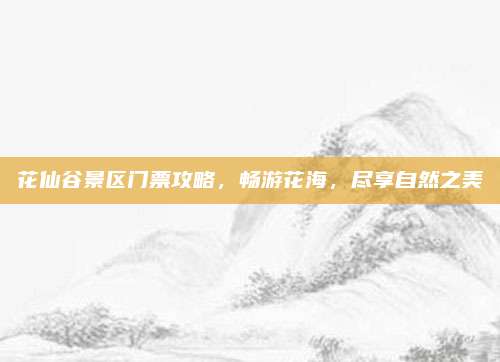 花仙谷景区门票攻略，畅游花海，尽享自然之美