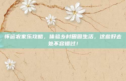 怀远农家乐攻略,体验乡村田园生活,这些好去处不容错过!