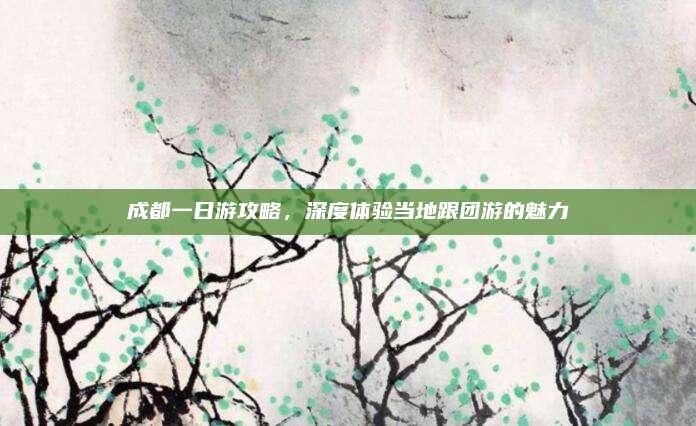 成都一日游攻略,深度体验当地跟团游的魅力