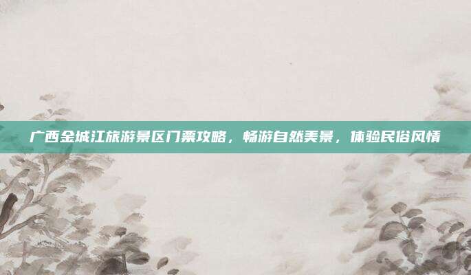 广西金城江旅游景区门票攻略，畅游自然美景，体验民俗风情
