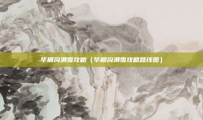 毕棚沟滑雪攻略（毕棚沟滑雪攻略路线图）