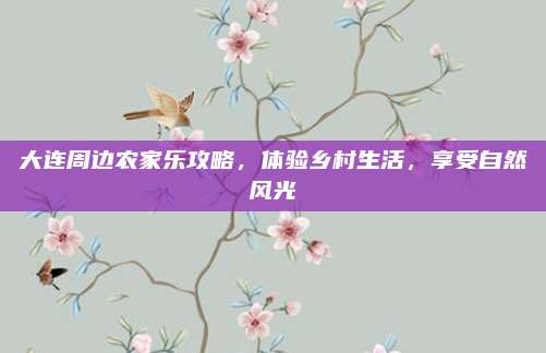 大连周边农家乐攻略,体验乡村生活,享受自然风光