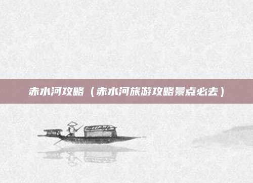 赤水河攻略（赤水河旅游攻略景点必去）