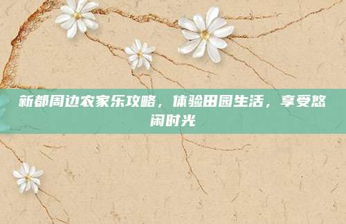 新都周边农家乐攻略，体验田园生活，享受悠闲时光