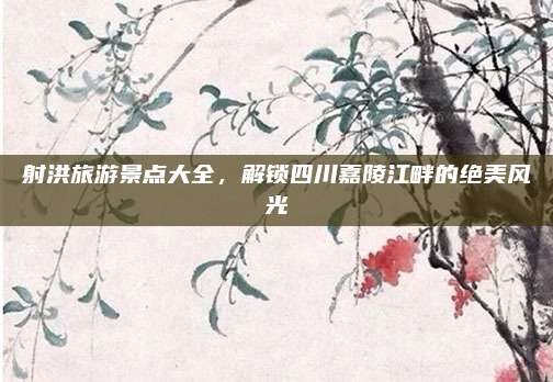射洪旅游景点大全,解锁四川嘉陵江畔的绝美风光