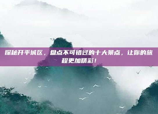 探秘开平城区，盘点不可错过的十大景点，让你的旅程更加精彩！
