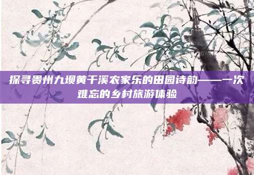 探寻贵州九坝黄干溪农家乐的田园诗韵——一次难忘的乡村旅游体验