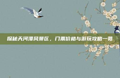 探秘天河潭风景区,门票价格与游玩攻略一览