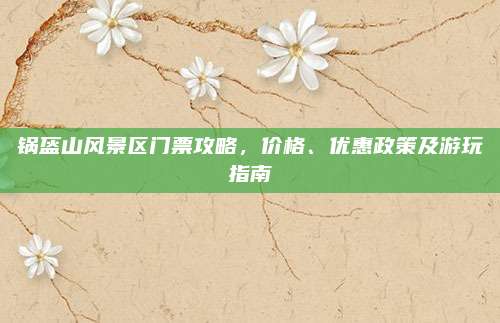 锅盔山风景区门票攻略,价格、优惠政策及游玩指南