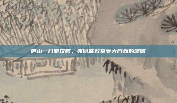 庐山一日游攻略,如何高效享受大自然的馈赠