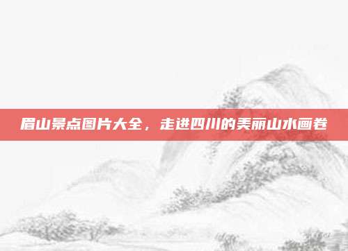 眉山景点图片大全,走进四川的美丽山水画卷