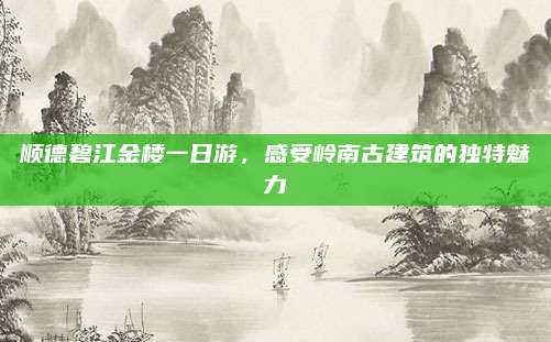 顺德碧江金楼一日游,感受岭南古建筑的独特魅力