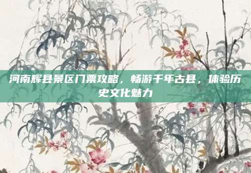 河南辉县景区门票攻略,畅游千年古县,体验历史文化魅力