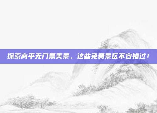 探索高平无门票美景,这些免费景区不容错过!