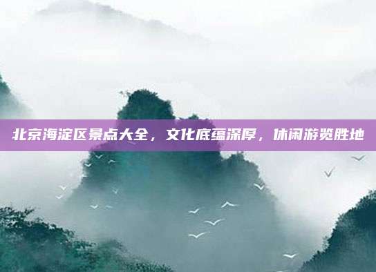 北京海淀区景点大全,文化底蕴深厚,休闲游览胜地