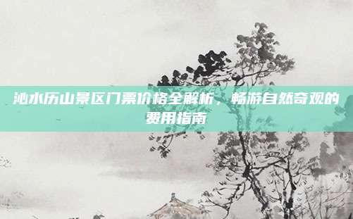 沁水历山景区门票价格全解析,畅游自然奇观的费用指南