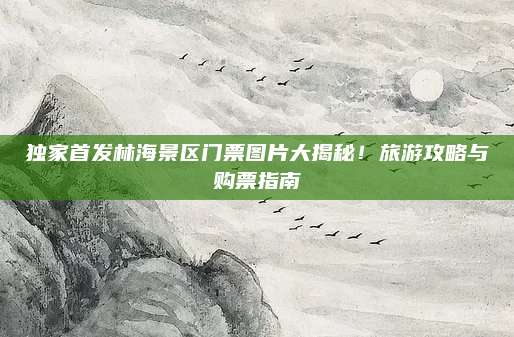 独家首发林海景区门票图片大揭秘！旅游攻略与购票指南