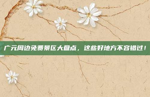 广元周边免费景区大盘点，这些好地方不容错过！