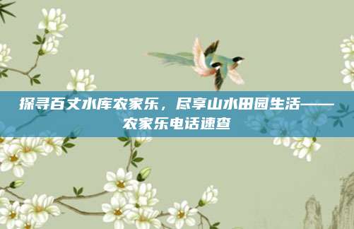 探寻百丈水库农家乐，尽享山水田园生活——农家乐电话速查