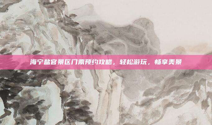 海宁盐官景区门票预约攻略,轻松游玩,畅享美景