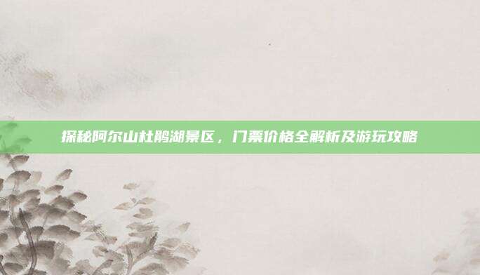探秘阿尔山杜鹃湖景区,门票价格全解析及游玩攻略