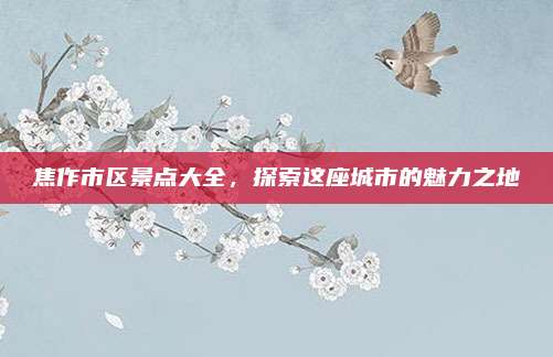 焦作市区景点大全,探索这座城市的魅力之地
