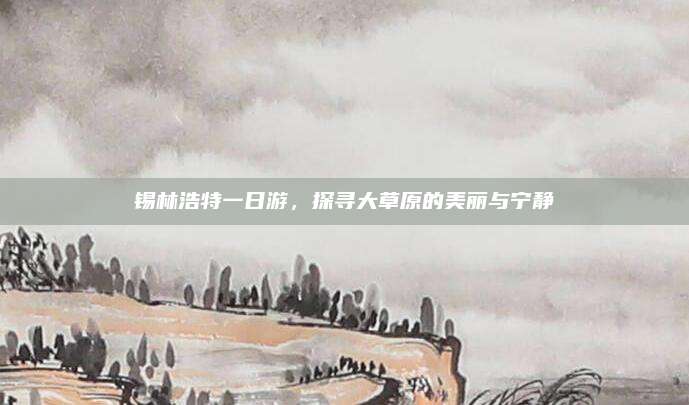 锡林浩特一日游,探寻大草原的美丽与宁静