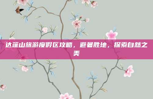 达蓬山旅游度假区攻略,避暑胜地,探索自然之美