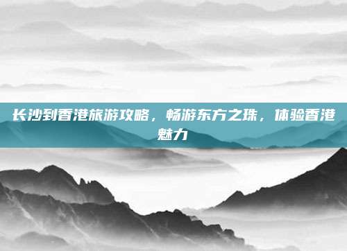 长沙到香港旅游攻略,畅游东方之珠,体验香港魅力