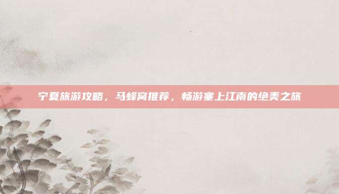 宁夏旅游攻略，马蜂窝推荐，畅游塞上江南的绝美之旅
